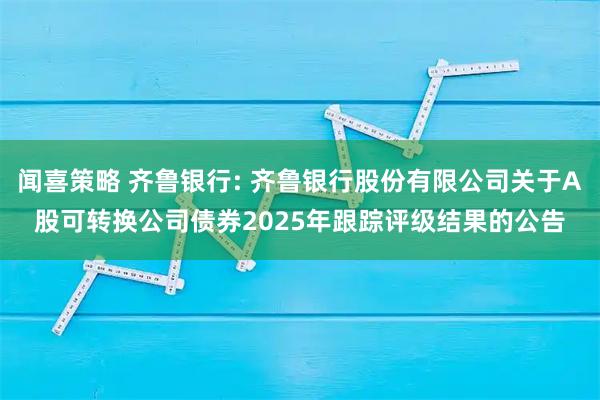 闻喜策略 齐鲁银行: 齐鲁银行股份有限公司关于A股可转换公司债券2025年跟踪评级结果的公告