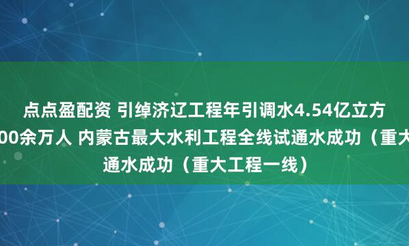 点点盈配资 引绰济辽工程年引调水4.54亿立方米，惠及300余万人 内蒙古最大水利工程全线试通水成功（重大工程一线）