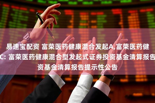 易速宝配资 富荣医药健康混合发起A,富荣医药健康混合发起C: 富荣医药健康混合型发起式证券投资基金清算报告提示性公告