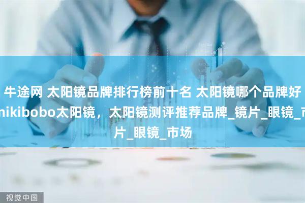 牛途网 太阳镜品牌排行榜前十名 太阳镜哪个品牌好，mikibobo太阳镜，太阳镜测评推荐品牌_镜片_眼镜_市场