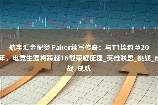 航宇汇金配资 Faker续写传奇：与T1续约至2029年，电竞生涯将跨越16载荣耀征程_英雄联盟_挑战_成就
