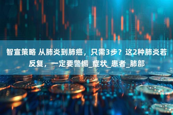 智宣策略 从肺炎到肺癌，只需3步？这2种肺炎若反复，一定要警惕_症状_患者_肺部
