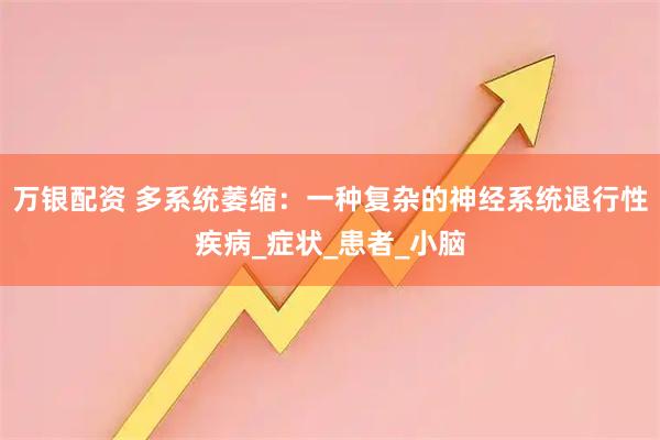 万银配资 多系统萎缩:一种复杂的神经系统退行性疾病_症状_患者_小脑