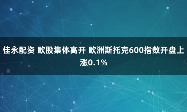 佳永配资 欧股集体高开 欧洲斯托克600指数开盘上涨0.1%