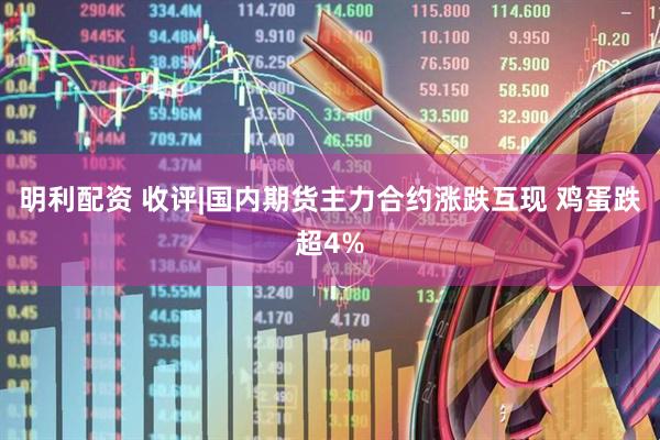 明利配资 收评|国内期货主力合约涨跌互现 鸡蛋跌超4%