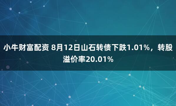 小牛财富配资 8月12日山石转债下跌1.01%,转股溢价率20.01%