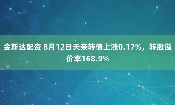 金斯达配资 8月12日天奈转债上涨0.17%,转股溢价率168.9%