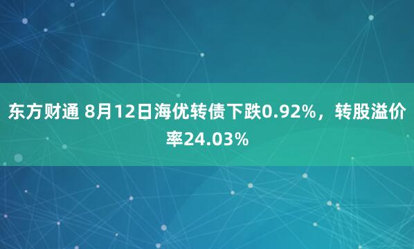 东方财通 8月12日海优转债下跌0.92%，转股溢价率24.03%