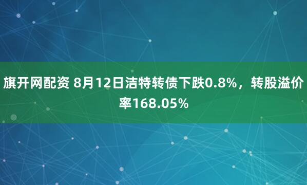 旗开网配资 8月12日洁特转债下跌0.8%，转股溢价率168.05%