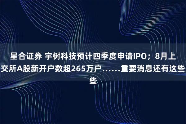 星合证券 宇树科技预计四季度申请IPO；8月上交所A股新开户数超265万户……重要消息还有这些