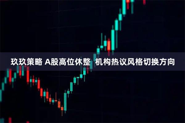 玖玖策略 A股高位休整  机构热议风格切换方向