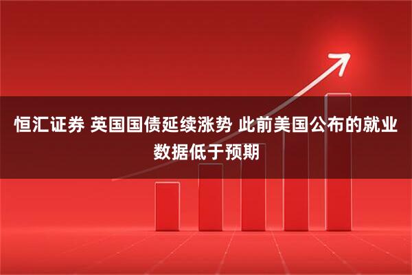 恒汇证券 英国国债延续涨势 此前美国公布的就业数据低于预期