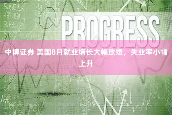 中博证券 美国8月就业增长大幅放缓，失业率小幅上升