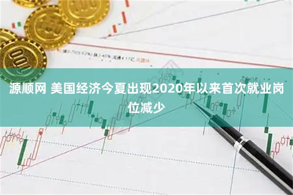 源顺网 美国经济今夏出现2020年以来首次就业岗位减少