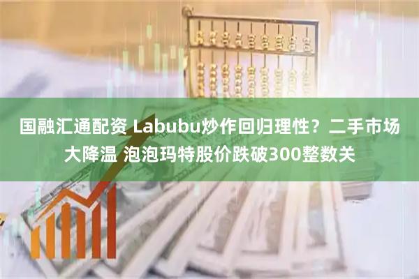 国融汇通配资 Labubu炒作回归理性？二手市场大降温 泡泡玛特股价跌破300整数关