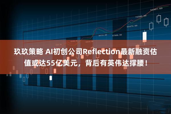 玖玖策略 AI初创公司Reflection最新融资估值或达55亿美元，背后有英伟达撑腰！