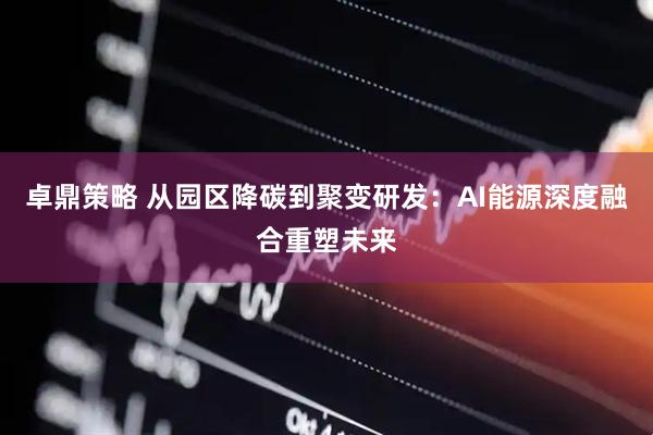 卓鼎策略 从园区降碳到聚变研发：AI能源深度融合重塑未来