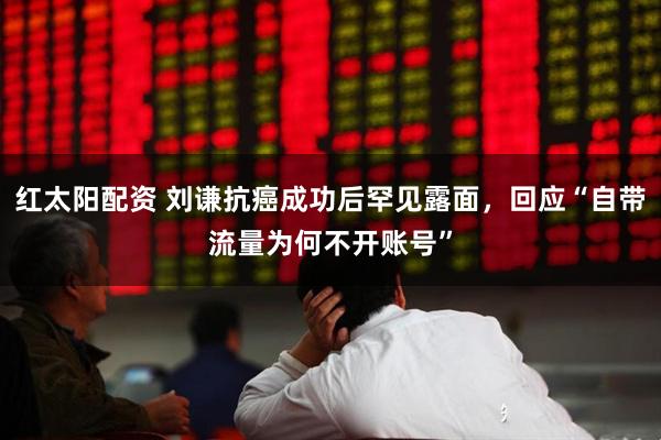 红太阳配资 刘谦抗癌成功后罕见露面，回应“自带流量为何不开账号”