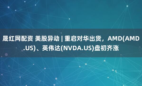 晟红网配资 美股异动 | 重启对华出货，AMD(AMD.US)、英伟达(NVDA.US)盘初齐涨