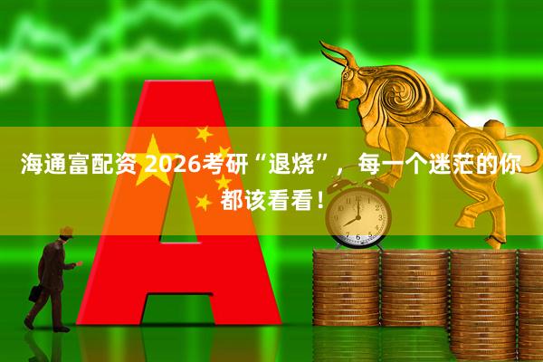 海通富配资 2026考研“退烧”,每一个迷茫的你都该看看!