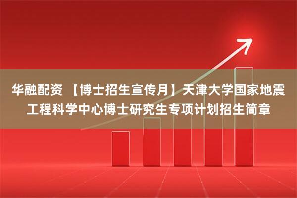 华融配资 【博士招生宣传月】天津大学国家地震工程科学中心博士研究生专项计划招生简章