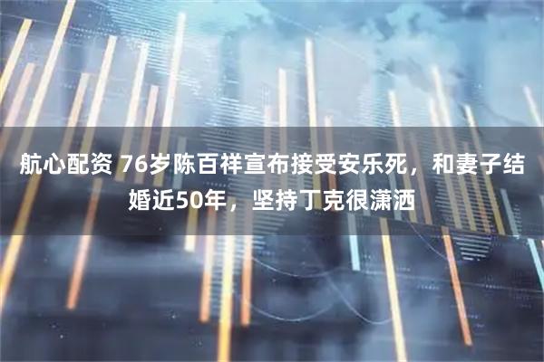 航心配资 76岁陈百祥宣布接受安乐死,和妻子结婚近50年,坚持丁克很潇洒