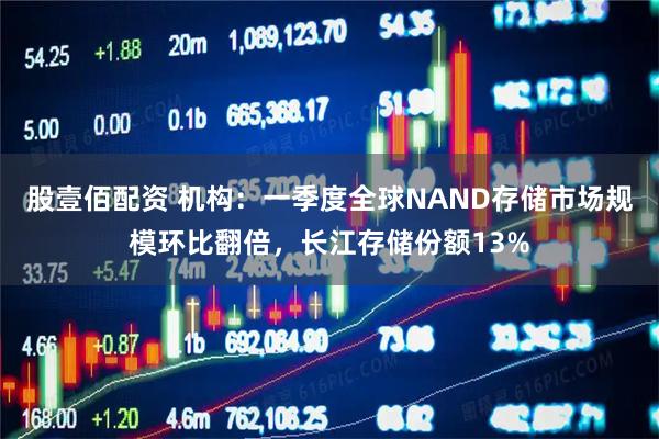 股壹佰配资 机构：一季度全球NAND存储市场规模环比翻倍，长江存储份额13%