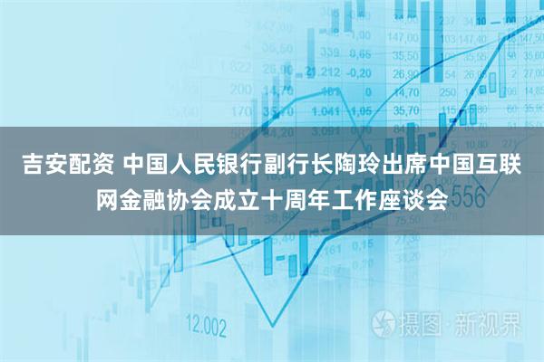 吉安配资 中国人民银行副行长陶玲出席中国互联网金融协会成立十周年工作座谈会