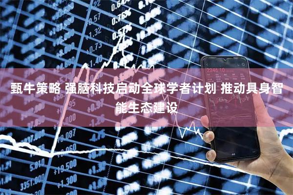 甄牛策略 强脑科技启动全球学者计划 推动具身智能生态建设