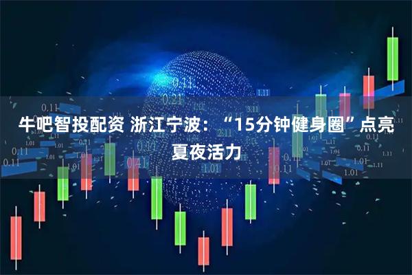 牛吧智投配资 浙江宁波：“15分钟健身圈”点亮夏夜活力