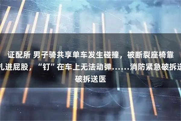 证配所 男子骑共享单车发生碰撞，被断裂座椅靠背扎进屁股，“钉”在车上无法动弹……消防紧急破拆送医